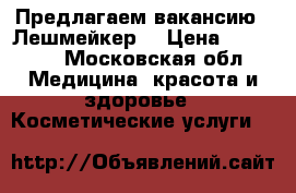Предлагаем вакансию “ Лешмейкер“ › Цена ­ 40 000 - Московская обл. Медицина, красота и здоровье » Косметические услуги   
